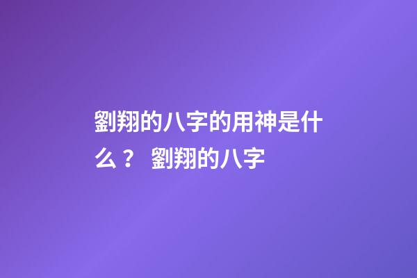 劉翔的八字的用神是什么？ 劉翔的八字-第1張-觀點-玄機派